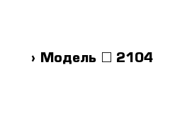  › Модель ­ 2104 